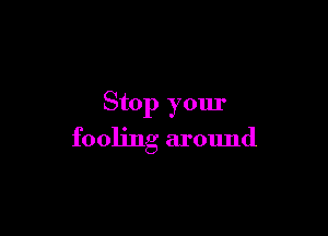 Stop your

fooling around