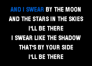 AND I SWERR BY THE MOON
AND THE STARS IN THE SKIES
I'LL BE THERE
I SWERR LIKE THE SHADOW
THAT'S BY YOUR SIDE
I'LL BE THERE