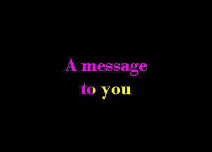 A message

to you