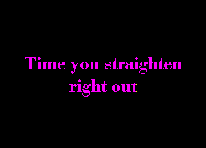 Time you straighten

right out