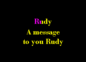 Rudy

A message

to you Rudy