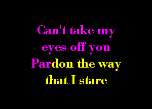 Can't take my

eyes off you

Pardon the way
that I stare