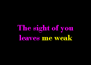 The Sight of you

leaves me weak