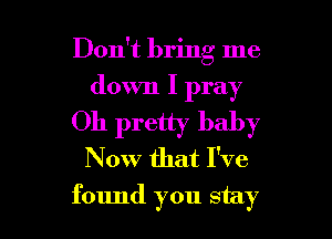 Don't bring me
down I pray
Oh pretty baby
Now that I've

found you stay I