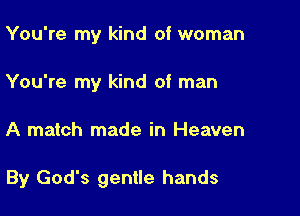 You're my kind of woman
You're my kind of man

A match made in Heaven

By God's gentle hands