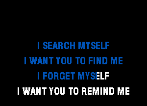 l SEARCH MYSELF
I WANT YOU TO FIND ME
I FORGET MYSELF

IWAHTYOU T0 REMIHD ME I