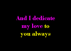 And I dedicate

my love to

you always