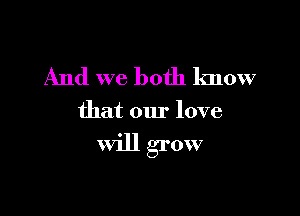 And we both know

that our love

Will grow