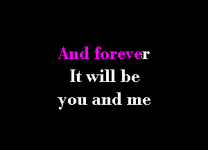 And forever
It Will be

you and me