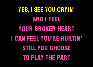 YES, I SEE YOU CRYIN'
AND I FEEL
YOUR BROKEN HEART
I CAN FEEL YOU'RE HURTIN'
STILL YOU CHOOSE
TO PLAY THE PART