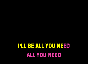 I'LL BE ALL YOU NEED
ALL YOU NEED