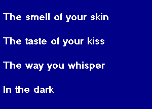 The smell of your skin

The taste of your kiss

The way you whisper

In the dark