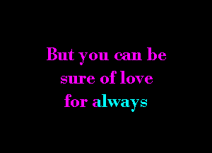 But you can be

sure of love

for always