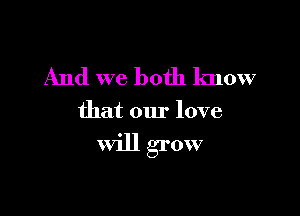 And we both know

that our love

Will grow