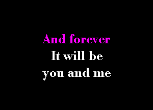 And forever
It Will be

you and me