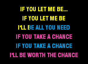IF YOU LET ME BE...
IF YOU LET ME BE
I'LL BE ALL YOU NEED
IF YOU TAKE A CHANCE
IF YOU TAKE A CHANCE
I'LL BE WORTH THE CHANGE
