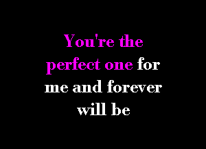 You're the

perfect one for

me and forever

will be