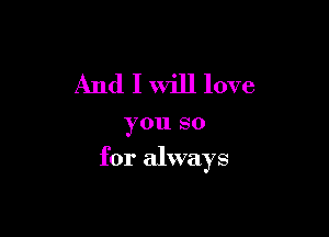 And I Will love

you SO

for always