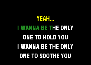 YEAH...
I WANNA BE THE ONLY

ONE TO HOLD YOU
I WANNA BE THE ONLY
ONE TO SOOTHE YOU