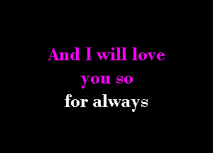 And I Will love

you SO

for always