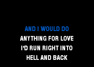 AND I WOULD DO

ANYTHING FOR LOVE
I'D RUN RIGHT INTO
HELL AND BACK