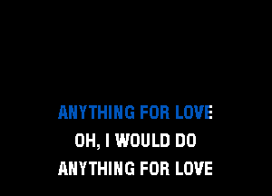 ANYTHING FOR LOVE
OH, I WOULD DO
ANYTHING FOR LOVE
