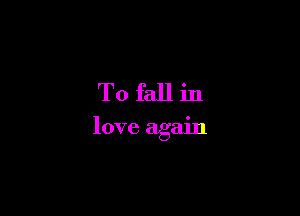 T0 fallin

love again