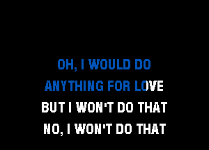 OH, I WOULD DO

ANYTHING FOR LOVE
BUT I WON'T DO THAT
NO, I WON'T DO THAT