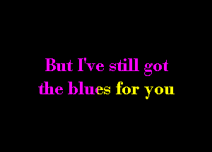 But I've still got

the blues for you