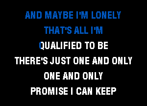 AND MAYBE I'M LONELY
THAT'S ALL I'M
QURLIFIED TO BE
THERE'S JUST ONE AND ONLY
ONE AND ONLY
PROMISE I CAN KEEP