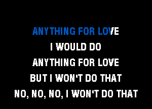 ANYTHING FOR LOVE
I WOULD DO
ANYTHING FOR LOVE
BUT I WON'T DO THAT
H0, H0, NO, I WON'T DO THAT