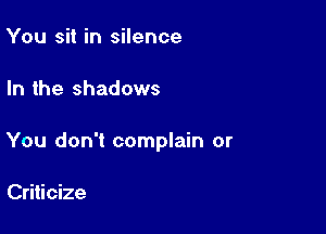 You sit in silence

In the shadows

You don't complain or

Criticize
