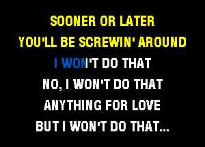 SOOIIER 0R LATER
YOU'LL BE SCREWIII' AROUND
I WON'T DO THAT
NO, I WON'T DO THAT
ANYTHING FOR LOVE
BUT I WON'T DO THAT...