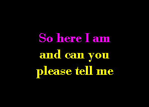 So here I am
and can you

please tell me