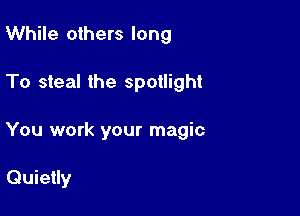 While others long

To steal the spotlight

You work your magic

Quietly