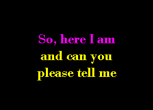 So, here I am
and can you

please tell me