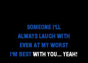 SOMEONE I'LL

ALWAYS LAUGH WITH
EVEN AT MY WORST
I'M BEST WITH YOU... YEAH!