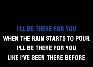 I'LL BE THERE FOR YOU
WHEN THE RAIN STARTS T0 POUR
I'LL BE THERE FOR YOU
LIKE I'VE BEEN THERE BEFORE