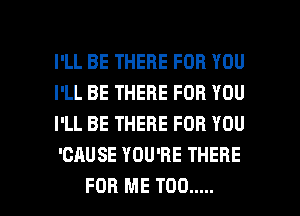 I'LL BE THERE FOR YOU
I'LL BE THERE FOR YOU
I'LL BE THERE FOR YOU
'CAUSE YOU'RE THERE

FOR ME TOO ..... l