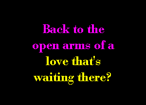 Back to the

open arms of a

love that's
waiting there?