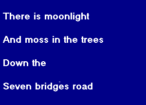 There is moonlight
And moss in the trees

Down the

Seven bridges road