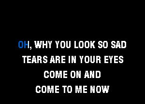 0H, WHY YOU LOOK SO SAD
TEARS ARE IN YOUR EYES
COME ON AND
COME TO ME NOW