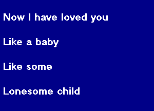 Now I have loved you

Like a baby

Like some

Lonesome child