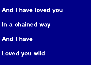 And I have loved you

In a chained way
And I have

Loved you wild