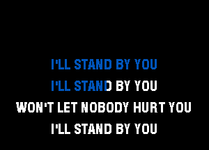 I'LL STAND BY YOU

I'LL STAND BY YOU
WON'T LET NOBODY HURT YOU
I'LL STAND BY YOU