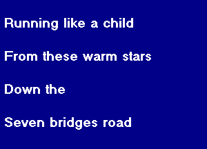 Running like a child
From these warm stars

Down the

Seven bridges road