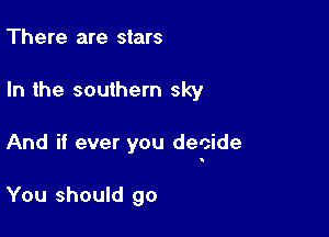 There are stars

In the southern sky

And if ever you decide

You should go