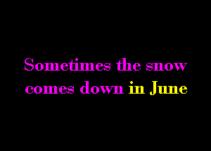 Sometimes the snow
comes down in June