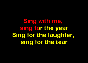 Sing with me,
sing for the year

Sing for the laughter,
sing for the tear