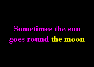 Sometimes the sun
goes round the moon

g